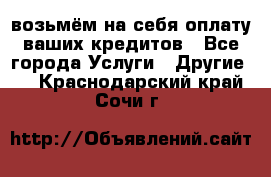 возьмём на себя оплату ваших кредитов - Все города Услуги » Другие   . Краснодарский край,Сочи г.